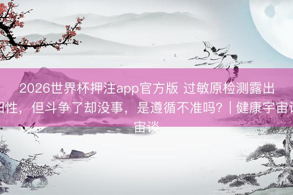 2026世界杯押注app官方版 过敏原检测露出阳性，但斗争了却没事，是遵循不准吗？| 健康宇宙谈