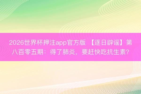 2026世界杯押注app官方版 【逐日辟谣】第八百零五期：得了肺炎，要赶快吃抗生素？