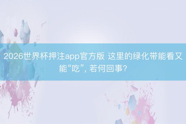 2026世界杯押注app官方版 这里的绿化带能看又能“吃”， 若何回事?