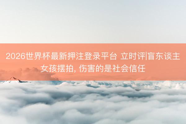 2026世界杯最新押注登录平台 立时评|盲东谈主女孩摆拍, 伤害的是社会信任