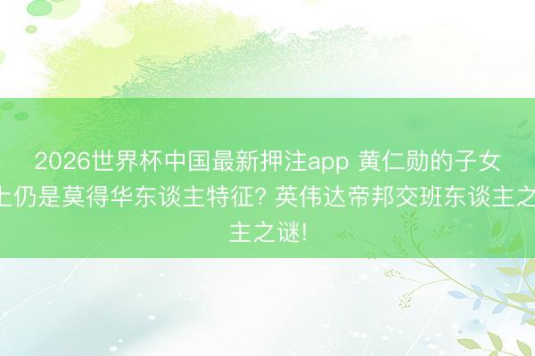 2026世界杯中国最新押注app 黄仁勋的子女脸上仍是莫得华东谈主特征? 英伟达帝邦交班东谈主之谜!