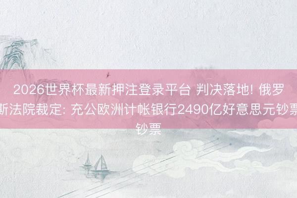 2026世界杯最新押注登录平台 判决落地! 俄罗斯法院裁定: 充公欧洲计帐银行2490亿好意思元钞票