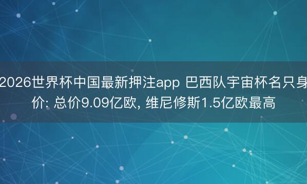 2026世界杯中国最新押注app 巴西队宇宙杯名只身价: 总价9.09亿欧， 维尼修斯1.5亿欧最高