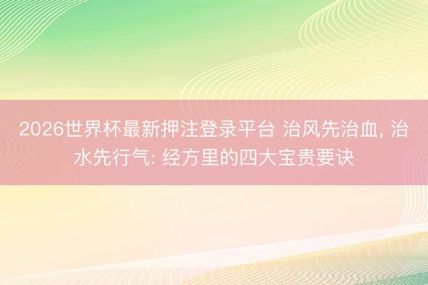 2026世界杯最新押注登录平台 治风先治血， 治水先行气: 经方里的四大宝贵要诀