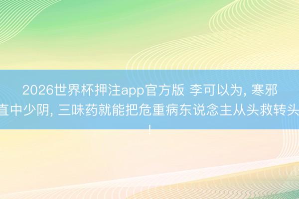 2026世界杯押注app官方版 李可以为， 寒邪直中少阴， 三味药就能把危重病东说念主从头救转头!