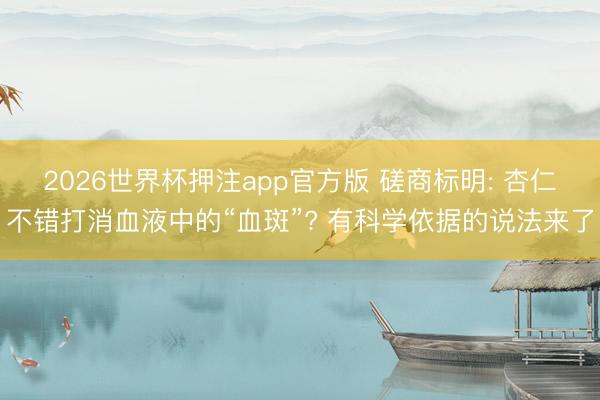 2026世界杯押注app官方版 磋商标明: 杏仁不错打消血液中的“血斑”? 有科学依据的说法来了