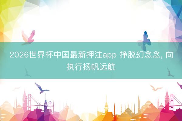 2026世界杯中国最新押注app 挣脱幻念念， 向执行扬帆远航