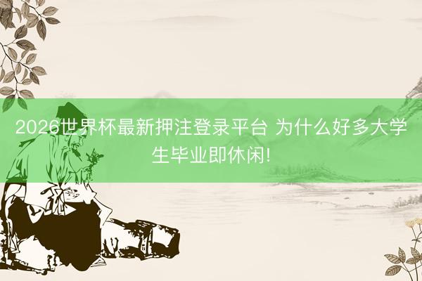 2026世界杯最新押注登录平台 为什么好多大学生毕业即休闲!