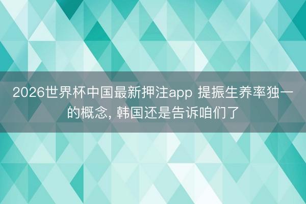 2026世界杯中国最新押注app 提振生养率独一的概念， 韩国还是告诉咱们了