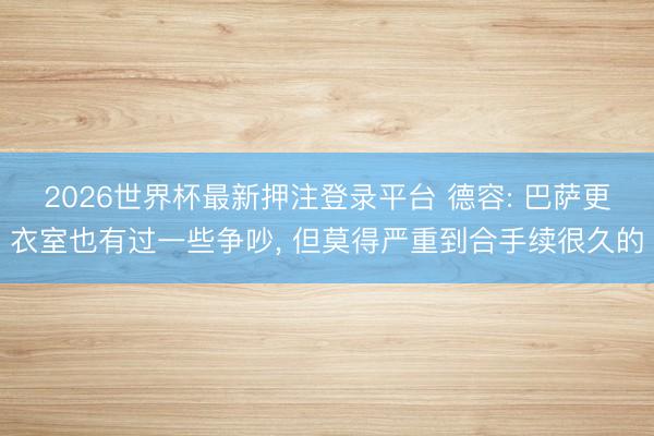 2026世界杯最新押注登录平台 德容: 巴萨更衣室也有过一些争吵， 但莫得严重到合手续很久的