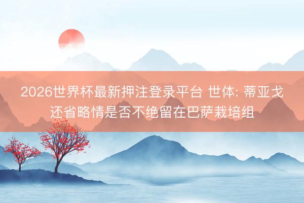 2026世界杯最新押注登录平台 世体: 蒂亚戈还省略情是否不绝留在巴萨栽培组