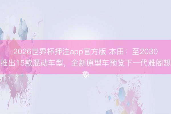 2026世界杯押注app官方版 本田：至2030年推出15款混动车型，全新原型车预览下一代雅阁想象