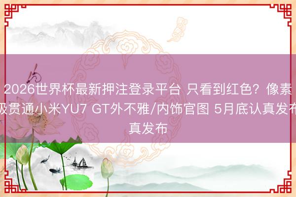 2026世界杯最新押注登录平台 只看到红色？像素级贯通小米YU7 GT外不雅/内饰官图 5月底认真发布