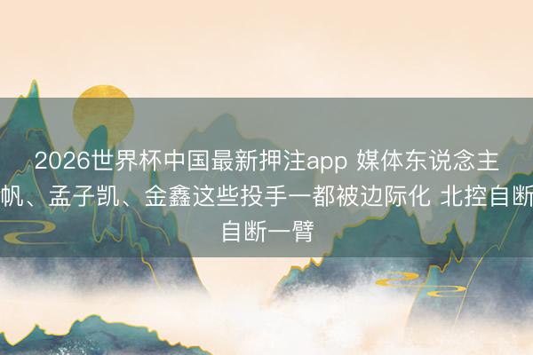 2026世界杯中国最新押注app 媒体东说念主：张帆、孟子凯、金鑫这些投手一都被边际化 北控自断一臂