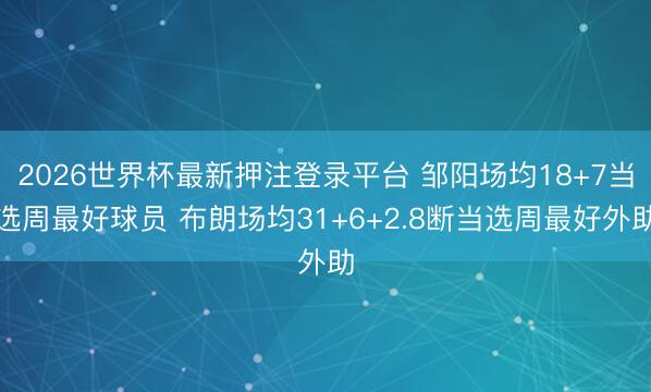 2026世界杯最新押注登录平台 邹阳场均18+7当选周最好球员 布朗场均31+6+2.8断当选周最好外助