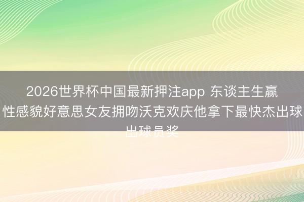 2026世界杯中国最新押注app 东谈主生赢家！性感貌好意思女友拥吻沃克欢庆他拿下最快杰出球员奖