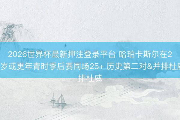 2026世界杯最新押注登录平台 哈珀卡斯尔在21岁或更年青时季后赛同场25+ 历史第二对&并排杜威