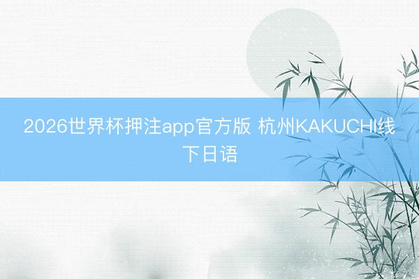 2026世界杯押注app官方版 杭州KAKUCHI线下日语
