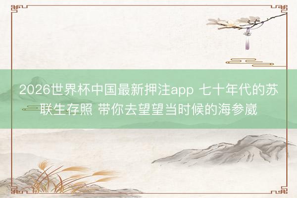 2026世界杯中国最新押注app 七十年代的苏联生存照 带你去望望当时候的海参崴