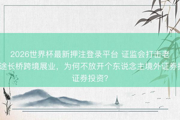2026世界杯最新押注登录平台 证监会打击老虎富途长桥跨境展业，为何不放开个东说念主境外证券投资？
