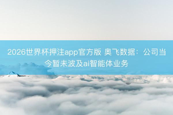 2026世界杯押注app官方版 奥飞数据：公司当今暂未波及ai智能体业务