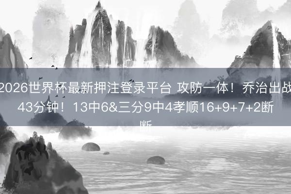 2026世界杯最新押注登录平台 攻防一体！乔治出战43分钟！13中6&三分9中4孝顺16+9+7+2断