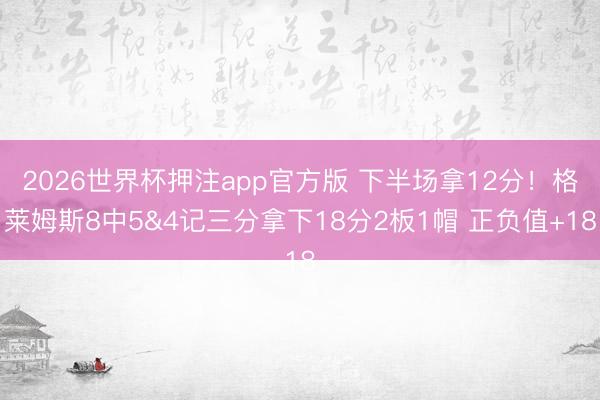 2026世界杯押注app官方版 下半场拿12分！格莱姆斯8中5&4记三分拿下18分2板1帽 正负值+18