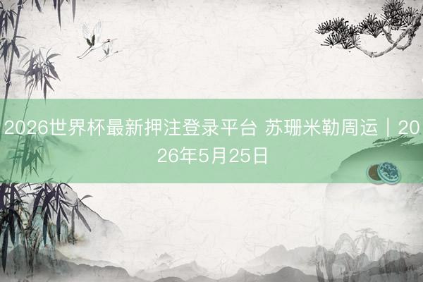 2026世界杯最新押注登录平台 苏珊米勒周运｜2026年5月25日