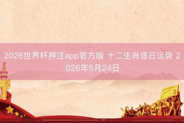2026世界杯押注app官方版 十二生肖逐日运势 2026年5月24日