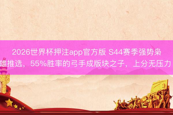 2026世界杯押注app官方版 S44赛季强势枭雄推选，55%胜率的弓手成版块之子，上分无压力！