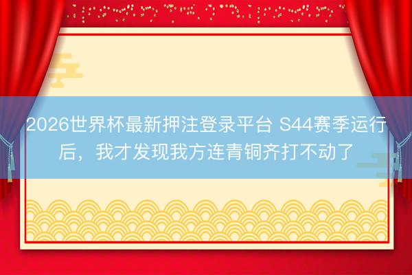 2026世界杯最新押注登录平台 S44赛季运行后，我才发现我方连青铜齐打不动了