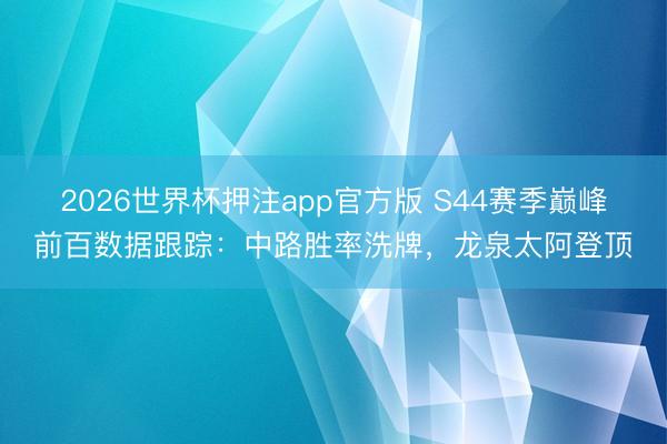 2026世界杯押注app官方版 S44赛季巅峰前百数据跟踪：中路胜率洗牌，龙泉太阿登顶
