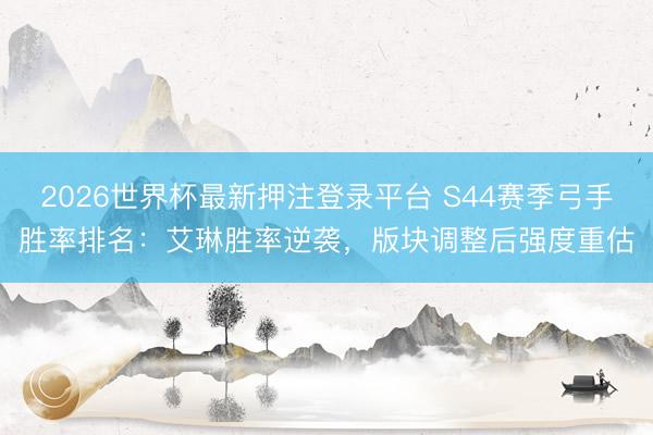2026世界杯最新押注登录平台 S44赛季弓手胜率排名:艾琳胜率逆袭,版块调整后强度重估