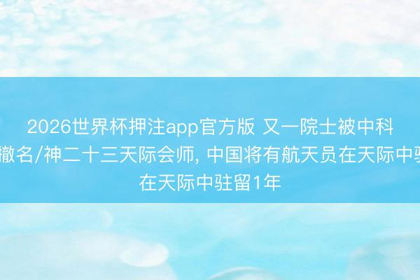 2026世界杯押注app官方版 又一院士被中科院官网撤名/神二十三天际会师， 中国将有航天员在天际中驻留1年