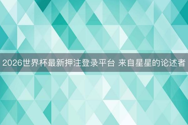 2026世界杯最新押注登录平台 来自星星的论述者