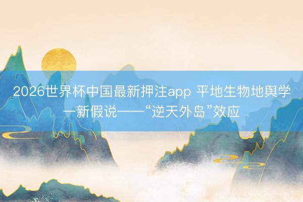 2026世界杯中国最新押注app 平地生物地舆学一新假说——“逆天外岛”效应