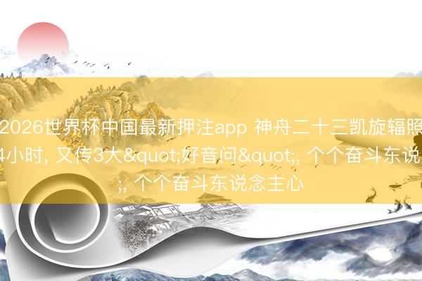 2026世界杯中国最新押注app 神舟二十三凯旋辐照不到24小时， 又传3大"好音问"， 个个奋斗东说念主心