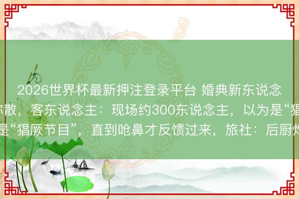 2026世界杯最新押注登录平台 婚典新东说念主刚入场,短暂烟雾弥散,客东说念主:现场约300东说念主,以为是“猖厥节目”,直到呛鼻才反馈过来,旅社:后厨炸东西冒烟,没生气