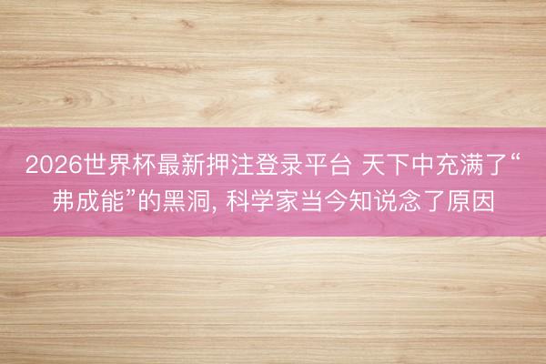 2026世界杯最新押注登录平台 天下中充满了“弗成能”的黑洞， 科学家当今知说念了原因