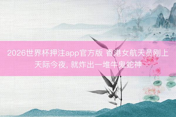 2026世界杯押注app官方版 香港女航天员刚上天际今夜， 就炸出一堆牛鬼蛇神