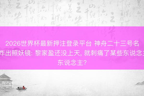 2026世界杯最新押注登录平台 神舟二十三号名单炸出照妖镜: 黎家盈还没上天, 就刺痛了某些东说念主?