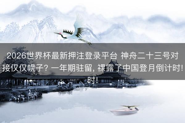 2026世界杯最新押注登录平台 神舟二十三号对接仅仅幌子? 一年期驻留， 裸露了中国登月倒计时!