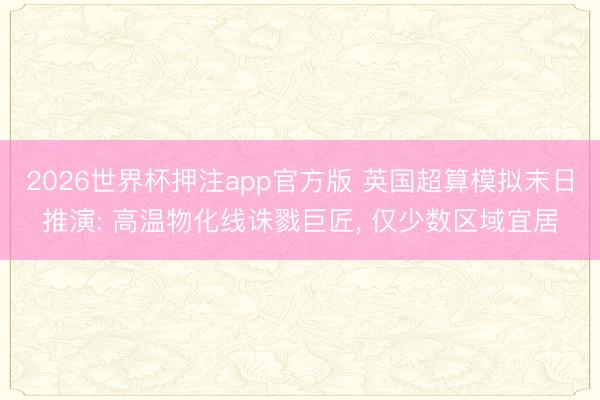 2026世界杯押注app官方版 英国超算模拟末日推演: 高温物化线诛戮巨匠， 仅少数区域宜居