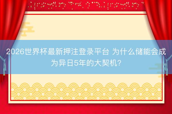 2026世界杯最新押注登录平台 为什么储能会成为异日5年的大契机?