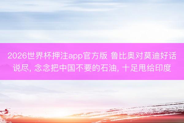 2026世界杯押注app官方版 鲁比奥对莫迪好话说尽， 念念把中国不要的石油， 十足甩给印度