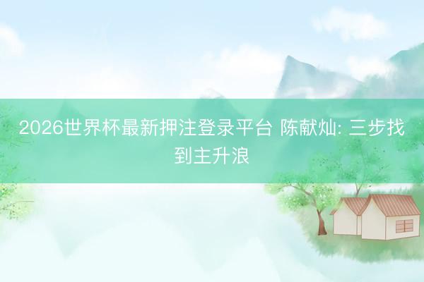 2026世界杯最新押注登录平台 陈献灿: 三步找到主升浪