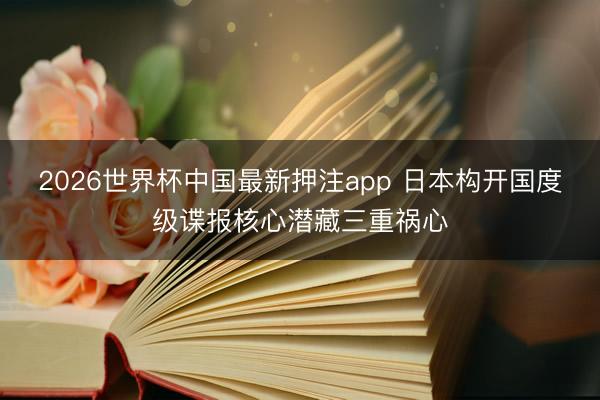 2026世界杯中国最新押注app 日本构开国度级谍报核心潜藏三重祸心