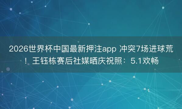 2026世界杯中国最新押注app 冲突7场进球荒！王钰栋赛后社媒晒庆祝照：5.1欢畅