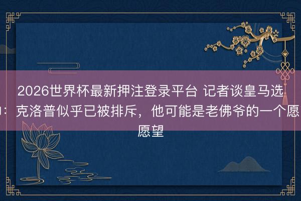2026世界杯最新押注登录平台 记者谈皇马选帅：克洛普似乎已被排斥，他可能是老佛爷的一个愿望