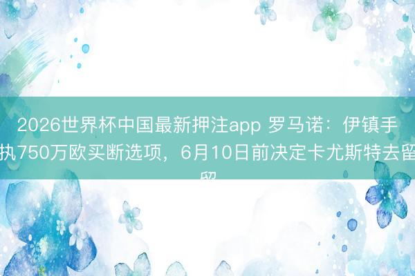 2026世界杯中国最新押注app 罗马诺：伊镇手执750万欧买断选项，6月10日前决定卡尤斯特去留